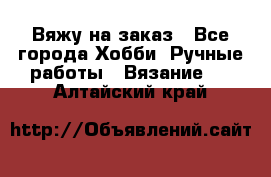 Вяжу на заказ - Все города Хобби. Ручные работы » Вязание   . Алтайский край